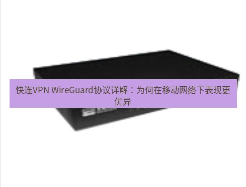 快连VPN 快连VPN WireGuard协议详解：为何在移动网络下表现更优异