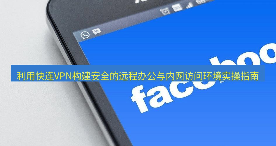 快连VPN 利用快连VPN构建安全的远程办公与内网访问环境实操指南