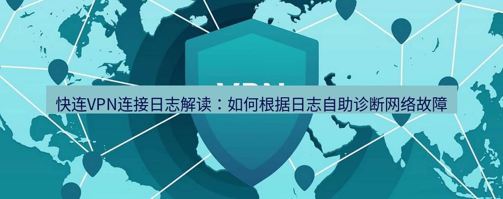 快连VPN 快连VPN连接日志解读：如何根据日志自助诊断网络故障