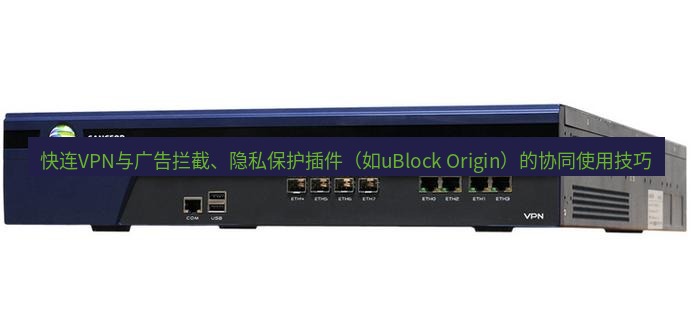 快连VPN 快连VPN与广告拦截、隐私保护插件（如uBlock Origin）的协同使用技巧