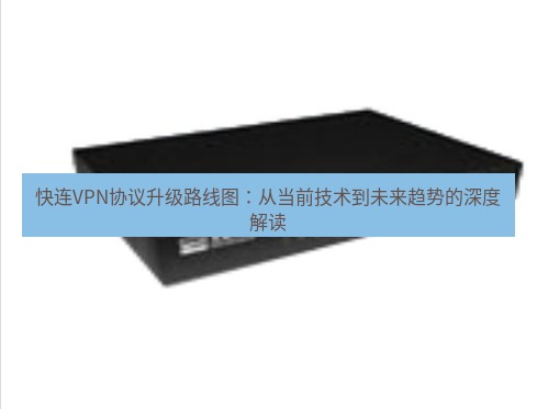 快连VPN 快连VPN协议升级路线图：从当前技术到未来趋势的深度解读