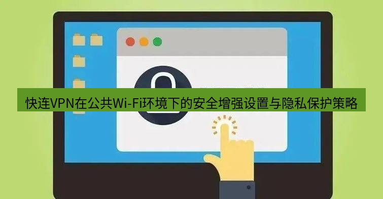 快连VPN 快连VPN在公共Wi-Fi环境下的安全增强设置与隐私保护策略