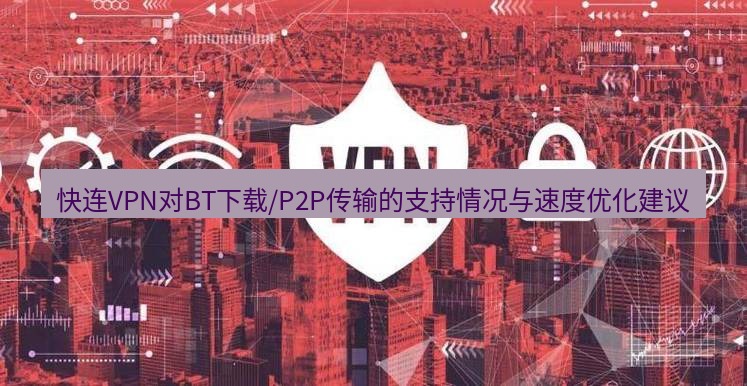 快连VPN 快连VPN对BT下载/P2P传输的支持情况与速度优化建议