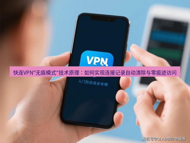 快连VPN 快连VPN“无痕模式”技术原理：如何实现连接记录自动清除与零痕迹访问